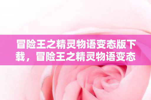 冒险王之精灵物语变态版下载，冒险王之精灵物语变态版，解锁无限可能的奇幻之旅
