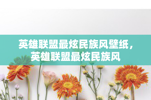 英雄联盟最炫民族风壁纸，英雄联盟最炫民族风