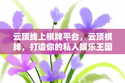 云顶线上棋牌平台,云顶棋牌,打造你的私人娱乐王国 云顶线上棋牌平台,云顶棋牌,打造你的私人娱乐王国