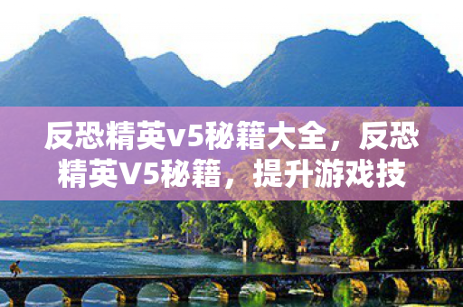 反恐精英v5秘籍大全,反恐精英V5秘籍,提升游戏技巧与战术策略的全面指南 反恐精英v5秘籍大全,反恐精英V5秘籍,提升游戏技巧与战术策略的全面指南