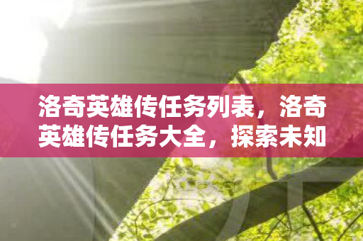 洛奇英雄传任务列表,洛奇英雄传任务大全,探索未知,挑战极限 洛奇英雄传任务列表,洛奇英雄传任务大全,探索未知,挑战极限