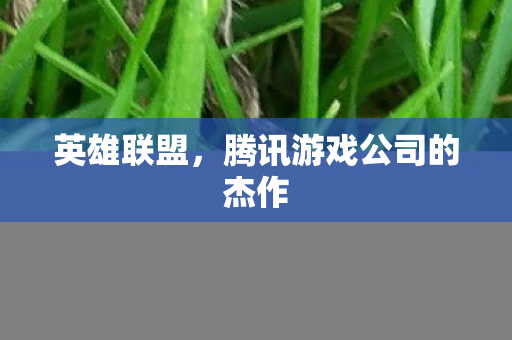 英雄联盟,腾讯游戏公司的杰作 英雄联盟,腾讯游戏公司的杰作