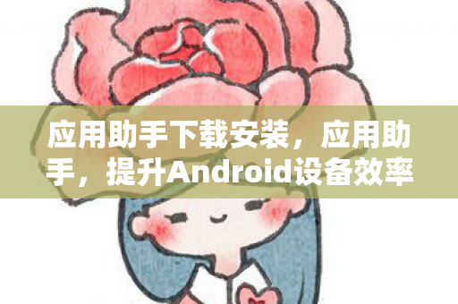 应用助手下载安装,应用助手,提升Android设备效率的必备工具 应用助手下载安装,应用助手,提升Android设备效率的必备工具