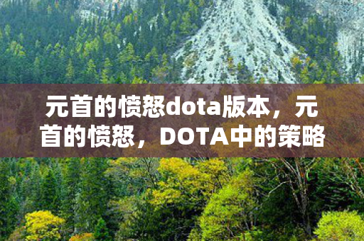 元首的愤怒dota版本,元首的愤怒,DOTA中的策略与心理战 元首的愤怒dota版本,元首的愤怒,DOTA中的策略与心理战
