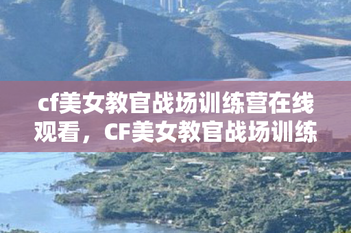 cf美女教官战场训练营在线观看,CF美女教官战场训练营,重塑现代战争中的巾帼英姿 cf美女教官战场训练营在线观看,CF美女教官战场训练营,重塑现代战争中的巾帼英姿