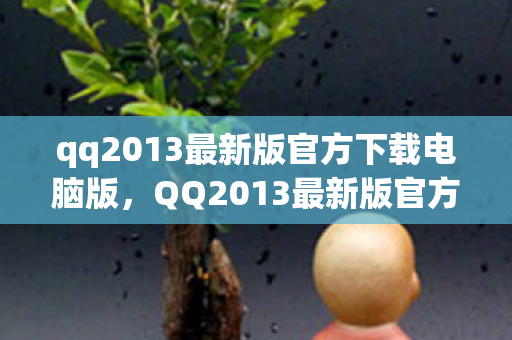 qq2013最新版官方下载电脑版，QQ2013最新版官方发布，经典再现，功能升级