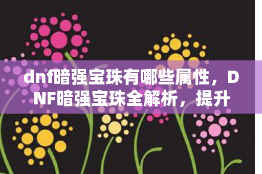 dnf暗强宝珠有哪些属性,DNF暗强宝珠全解析,提升暗属性强化的必备神器 dnf暗强宝珠有哪些属性,DNF暗强宝珠全解析,提升暗属性强化的必备神器