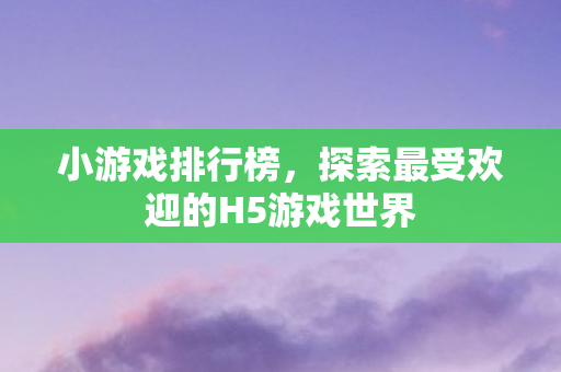 小游戏排行榜，探索最受欢迎的H5游戏世界