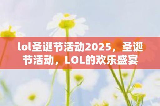 lol圣诞节活动2025,圣诞节活动,LOL的欢乐盛宴 lol圣诞节活动2025,圣诞节活动,LOL的欢乐盛宴
