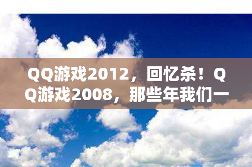 QQ游戏2012,回忆杀!QQ游戏2008,那些年我们一起度过的欢乐时光 QQ游戏2012,回忆杀!QQ游戏2008,那些年我们一起度过的欢乐时光