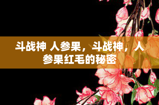 斗战神 人参果,斗战神,人参果红毛的秘密 斗战神 人参果,斗战神,人参果红毛的秘密