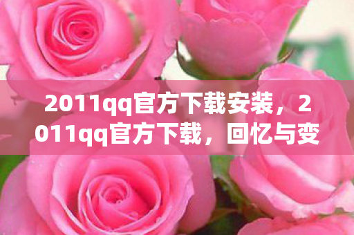 2011qq官方下载安装,2011qq官方下载,回忆与变迁 2011qq官方下载安装,2011qq官方下载,回忆与变迁