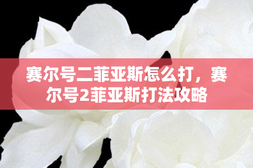 赛尔号二菲亚斯怎么打，赛尔号2菲亚斯打法攻略