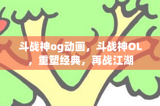 斗战神og动画,斗战神OL,重塑经典,再战江湖 斗战神og动画,斗战神OL,重塑经典,再战江湖
