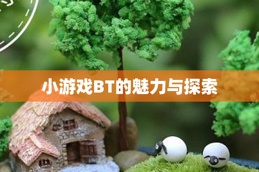 小游戏BT的魅力与探索 小游戏BT的魅力与探索