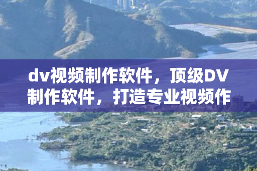 dv视频制作软件,顶级DV制作软件,打造专业视频作品的必备工具 dv视频制作软件,顶级DV制作软件,打造专业视频作品的必备工具