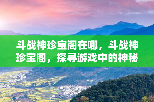 斗战神珍宝阁在哪,斗战神珍宝阁,探寻游戏中的神秘宝藏 斗战神珍宝阁在哪,斗战神珍宝阁,探寻游戏中的神秘宝藏
