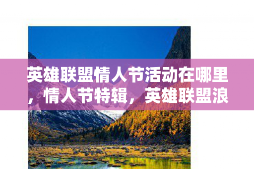 英雄联盟情人节活动在哪里,情人节特辑,英雄联盟浪漫之旅 英雄联盟情人节活动在哪里,情人节特辑,英雄联盟浪漫之旅