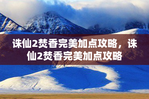 诛仙2焚香完美加点攻略,诛仙2焚香完美加点攻略 诛仙2焚香完美加点攻略,诛仙2焚香完美加点攻略
