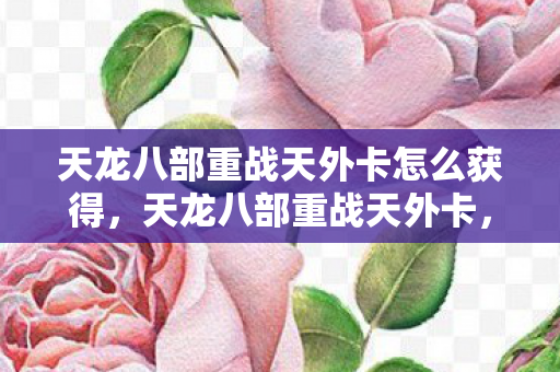 天龙八部重战天外卡怎么获得,天龙八部重战天外卡,经典再现,情怀依旧 天龙八部重战天外卡怎么获得,天龙八部重战天外卡,经典再现,情怀依旧