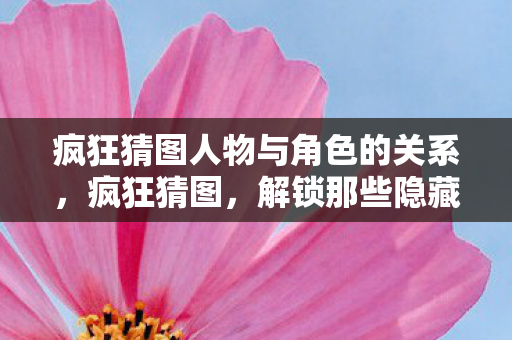 疯狂猜图人物与角色的关系,疯狂猜图,解锁那些隐藏的人物与角色 疯狂猜图人物与角色的关系,疯狂猜图,解锁那些隐藏的人物与角色