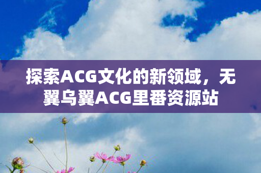 探索ACG文化的新领域,无翼乌翼ACG里番资源站 探索ACG文化的新领域,无翼乌翼ACG里番资源站