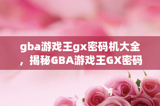 gba游戏王gx密码机大全，揭秘GBA游戏王GX密码机，解锁隐藏关卡与秘密的钥匙