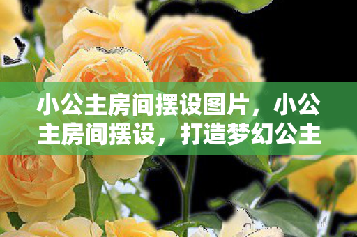 小公主房间摆设图片,小公主房间摆设,打造梦幻公主房,让童话成真 小公主房间摆设图片,小公主房间摆设,打造梦幻公主房,让童话成真