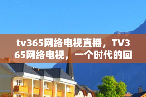 tv365网络电视直播,TV365网络电视,一个时代的回忆 tv365网络电视直播,TV365网络电视,一个时代的回忆