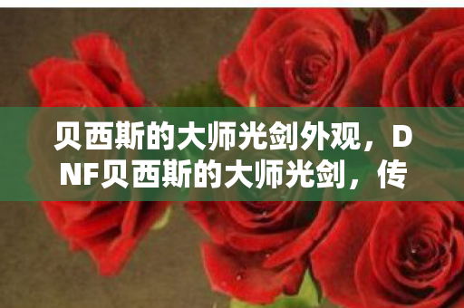 贝西斯的大师光剑外观,DNF贝西斯的大师光剑,传奇武器的背后故事 贝西斯的大师光剑外观,DNF贝西斯的大师光剑,传奇武器的背后故事