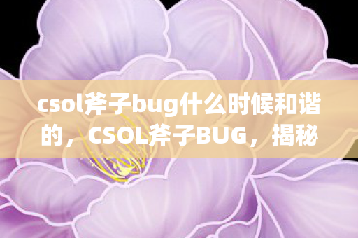 csol斧子bug什么时候和谐的,CSOL斧子BUG,揭秘与应对 csol斧子bug什么时候和谐的,CSOL斧子BUG,揭秘与应对