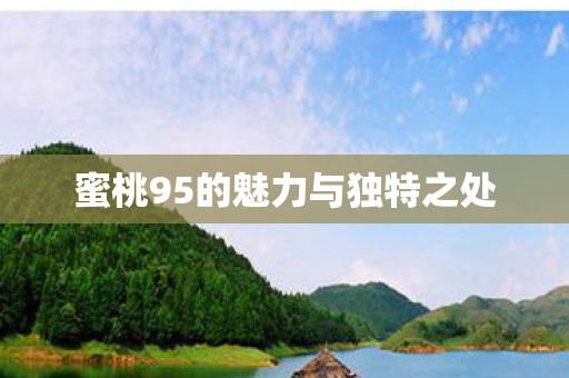 蜜桃95的魅力与独特之处 蜜桃95的魅力与独特之处