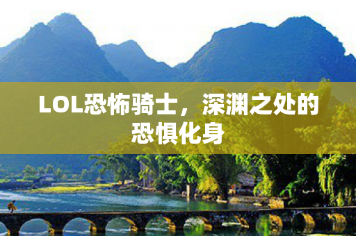 LOL恐怖骑士,深渊之处的恐惧化身 LOL恐怖骑士,深渊之处的恐惧化身