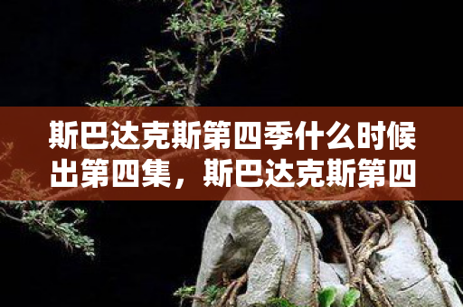 斯巴达克斯第四季什么时候出第四集,斯巴达克斯第四季什么时候出? 斯巴达克斯第四季什么时候出第四集,斯巴达克斯第四季什么时候出?