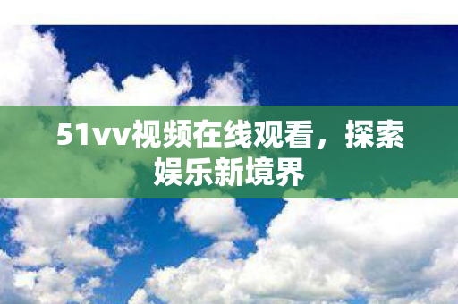 51vv视频在线观看,探索娱乐新境界 51vv视频在线观看,探索娱乐新境界
