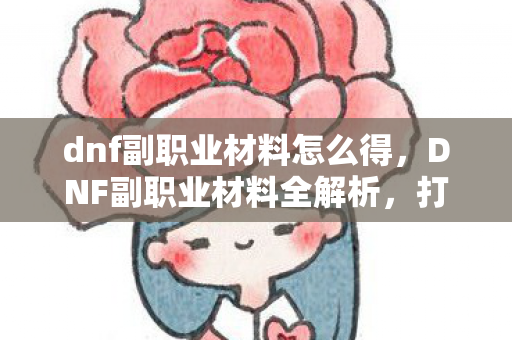 dnf副职业材料怎么得,DNF副职业材料全解析,打造顶级角色的必备资源 dnf副职业材料怎么得,DNF副职业材料全解析,打造顶级角色的必备资源