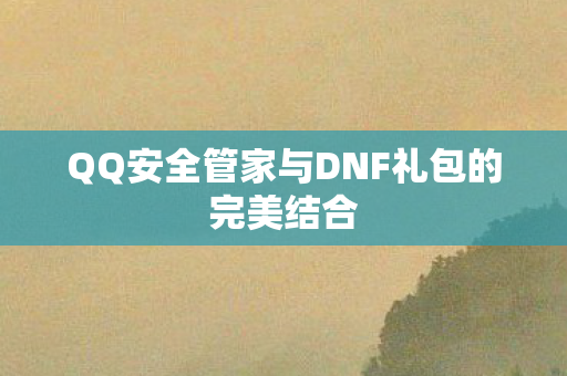 QQ安全管家与DNF礼包的完美结合 QQ安全管家与DNF礼包的完美结合
