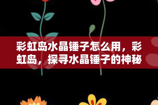 彩虹岛水晶锤子怎么用,彩虹岛,探寻水晶锤子的神秘之旅 彩虹岛水晶锤子怎么用,彩虹岛,探寻水晶锤子的神秘之旅
