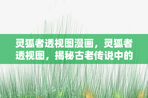 灵狐者透视图漫画,灵狐者透视图,揭秘古老传说中的神秘生物 灵狐者透视图漫画,灵狐者透视图,揭秘古老传说中的神秘生物