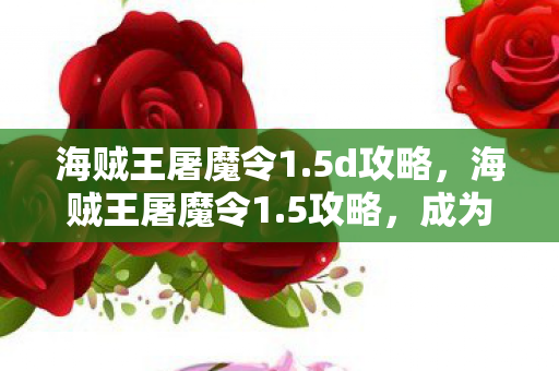 海贼王屠魔令1.5d攻略,海贼王屠魔令1.5攻略,成为最强海盗的必备指南 海贼王屠魔令1.5d攻略,海贼王屠魔令1.5攻略,成为最强海盗的必备指南