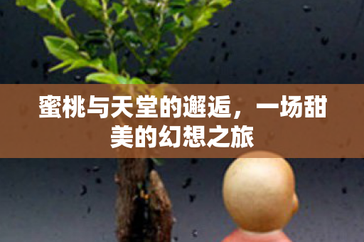 蜜桃与天堂的邂逅,一场甜美的幻想之旅 蜜桃与天堂的邂逅,一场甜美的幻想之旅