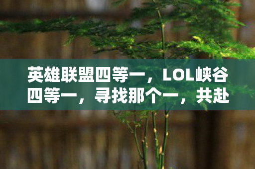 英雄联盟四等一,LOL峡谷四等一,寻找那个一,共赴荣耀之旅 英雄联盟四等一,LOL峡谷四等一,寻找那个一,共赴荣耀之旅