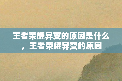 王者荣耀异变的原因是什么,王者荣耀异变的原因 王者荣耀异变的原因是什么,王者荣耀异变的原因