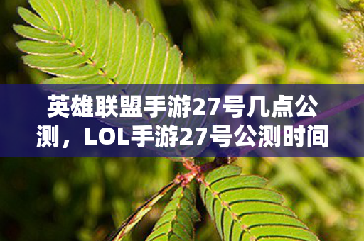 英雄联盟手游27号几点公测,LOL手游27号公测时间详解,何时能体验这场移动电竞盛宴? 英雄联盟手游27号几点公测,LOL手游27号公测时间详解,何时能体验这场移动电竞盛宴?