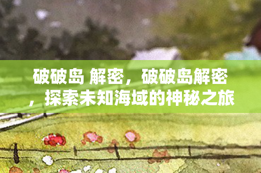 破破岛 解密,破破岛解密,探索未知海域的神秘之旅 破破岛 解密,破破岛解密,探索未知海域的神秘之旅