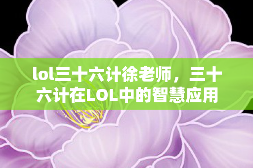 lol三十六计徐老师,三十六计在LOL中的智慧应用 lol三十六计徐老师,三十六计在LOL中的智慧应用