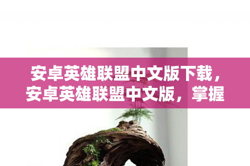 安卓英雄联盟中文版下载,安卓英雄联盟中文版,掌握游戏精髓,畅享移动对战 安卓英雄联盟中文版下载,安卓英雄联盟中文版,掌握游戏精髓,畅享移动对战