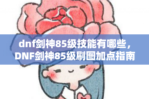 dnf剑神85级技能有哪些,DNF剑神85级刷图加点指南,打造高效战斗力的关键 dnf剑神85级技能有哪些,DNF剑神85级刷图加点指南,打造高效战斗力的关键