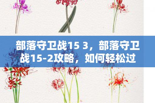 部落守卫战15 3,部落守卫战15-2攻略,如何轻松过关 部落守卫战15 3,部落守卫战15-2攻略,如何轻松过关