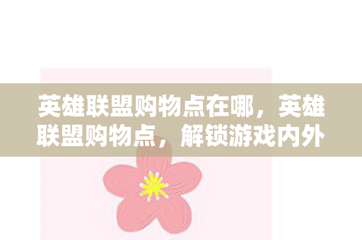 英雄联盟购物点在哪，英雄联盟购物点，解锁游戏内外的时尚潮流